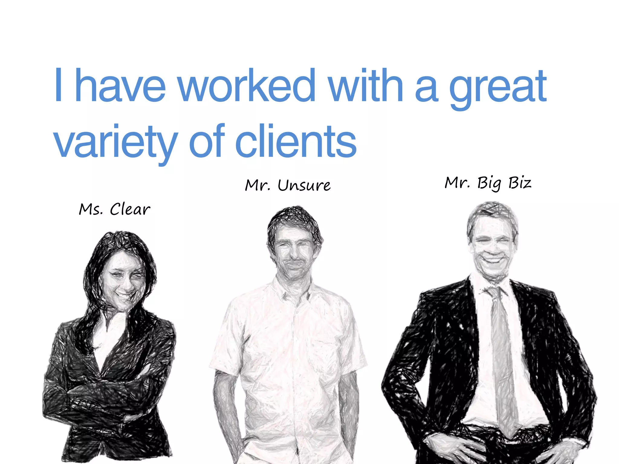 I have worked with a great
variety of clients
             Mr. Unsure   Mr. Big Biz
 Ms. Clear
 