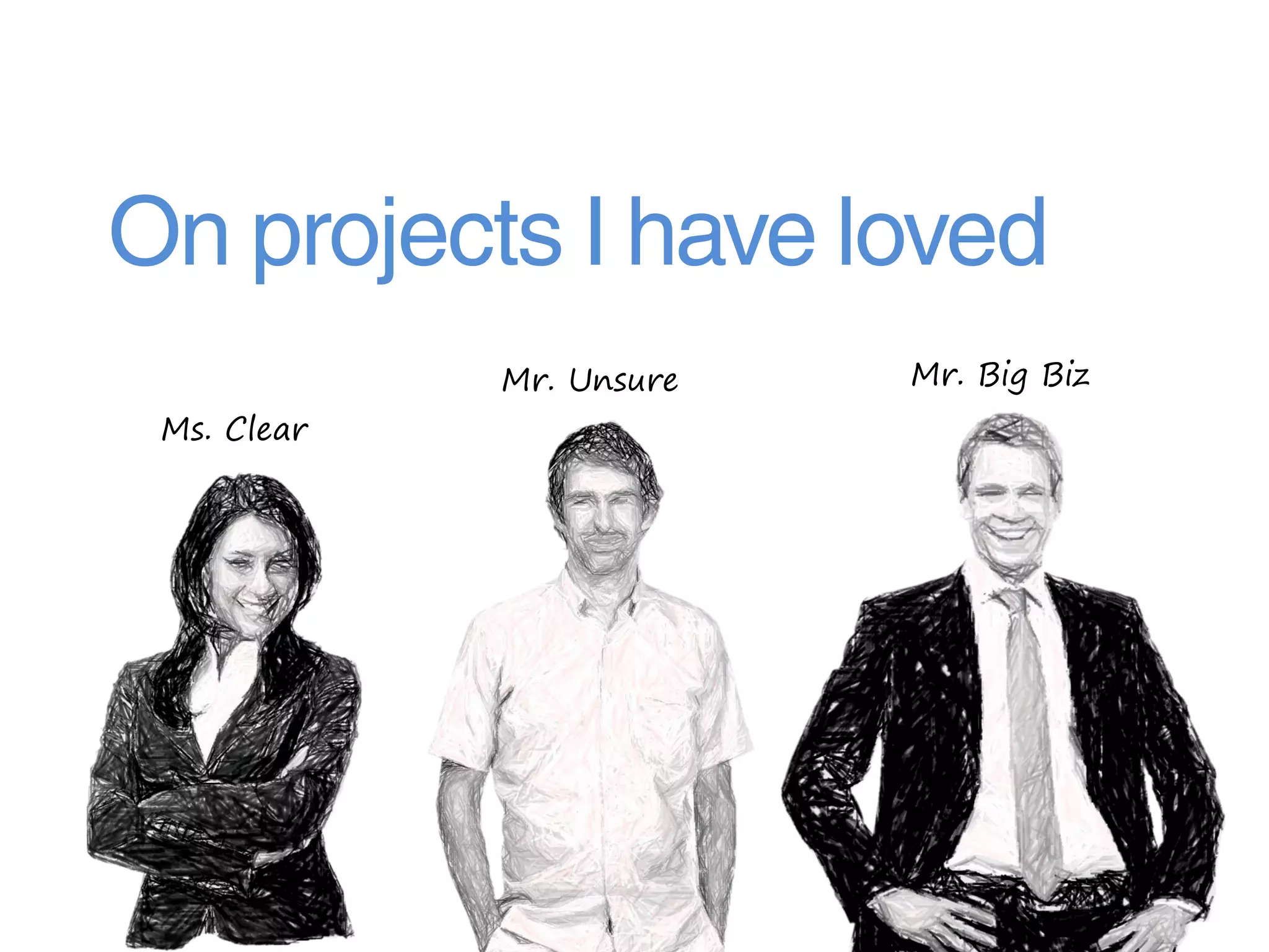 On projects I have loved
             Mr. Unsure   Mr. Big Biz
 Ms. Clear
 