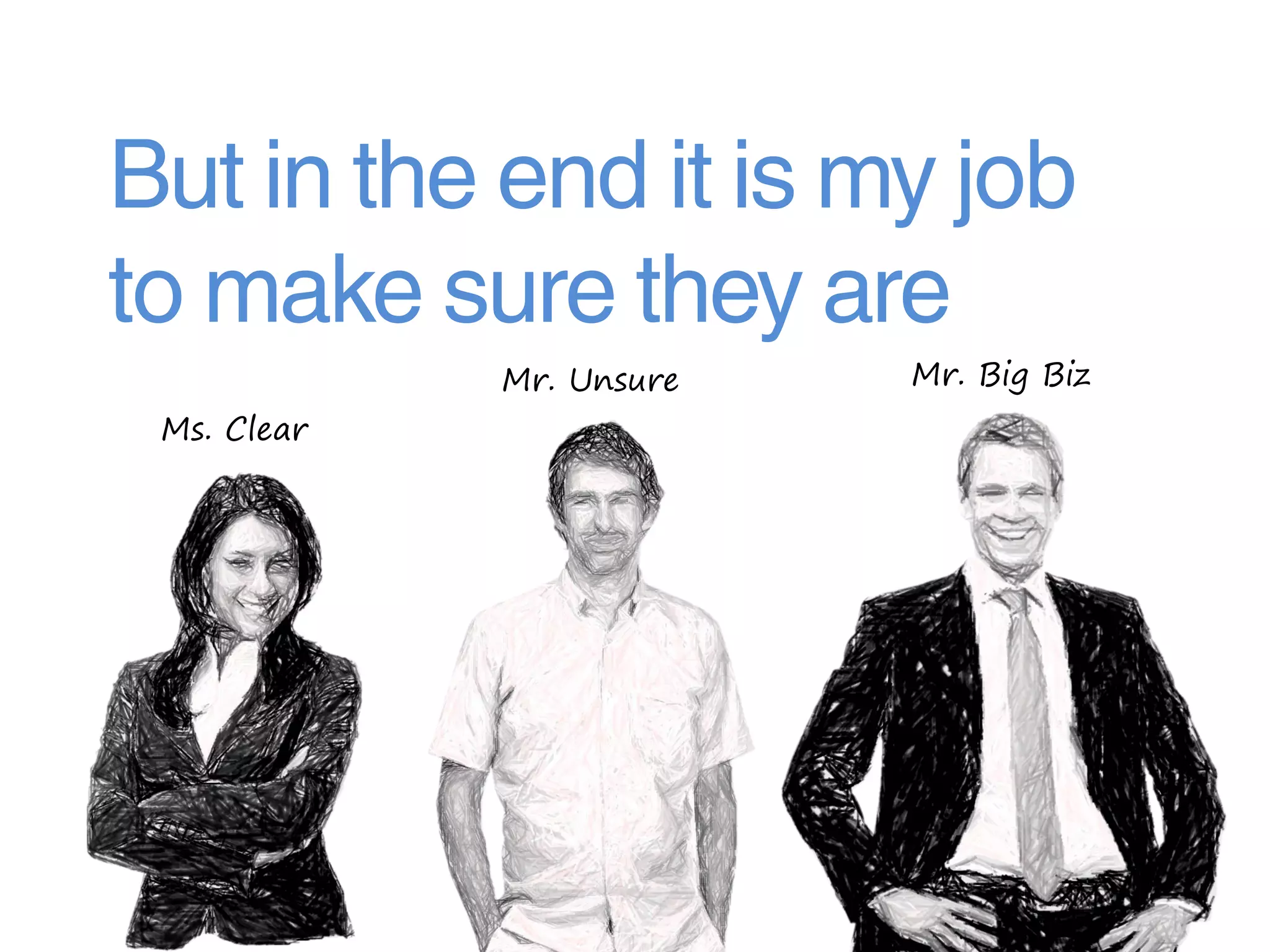 But in the end it is my job
to make sure they are
             Mr. Unsure   Mr. Big Biz
 Ms. Clear
 