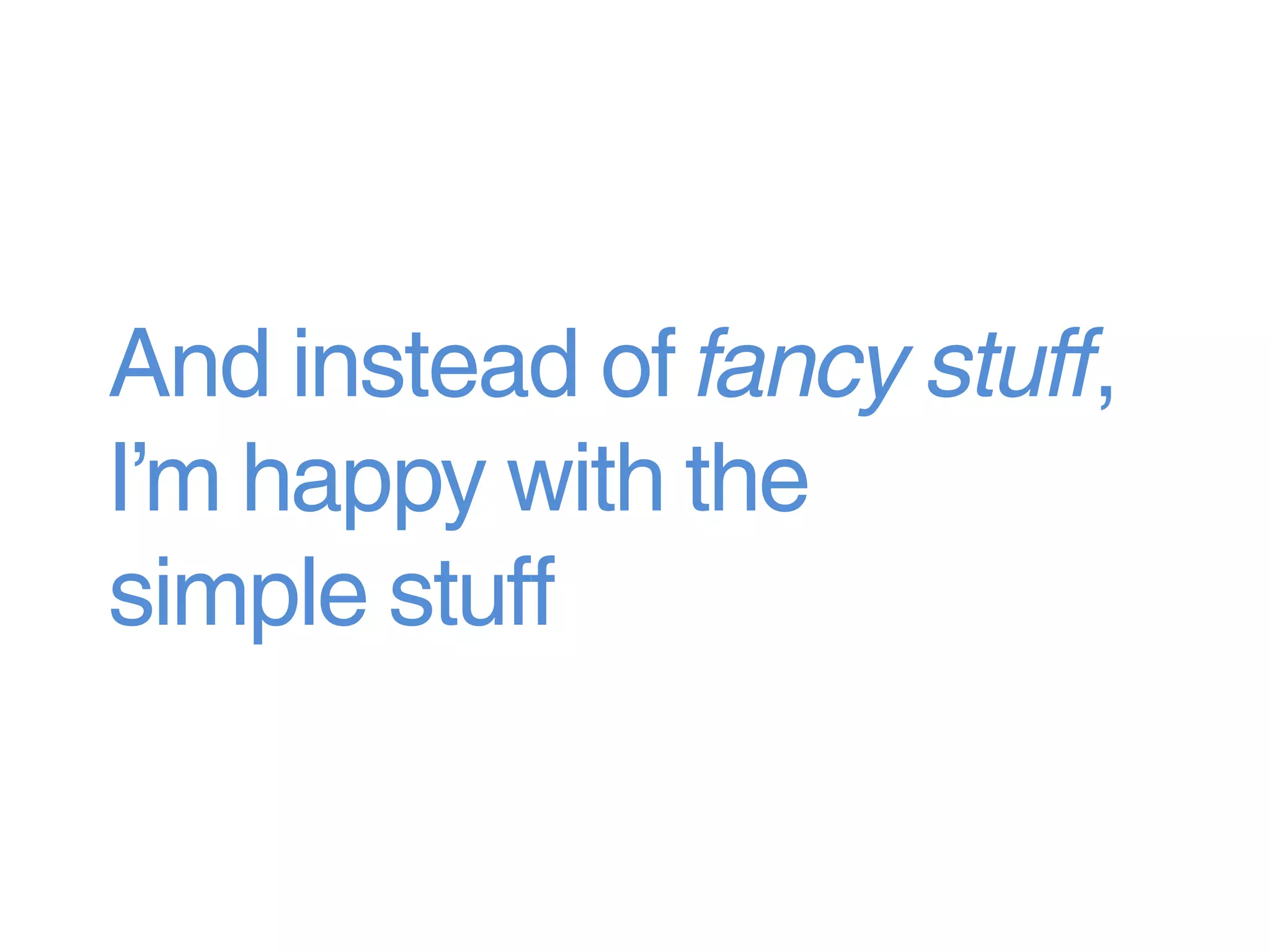 And instead of fancy stuff,
I’m happy with the
simple stuff
 