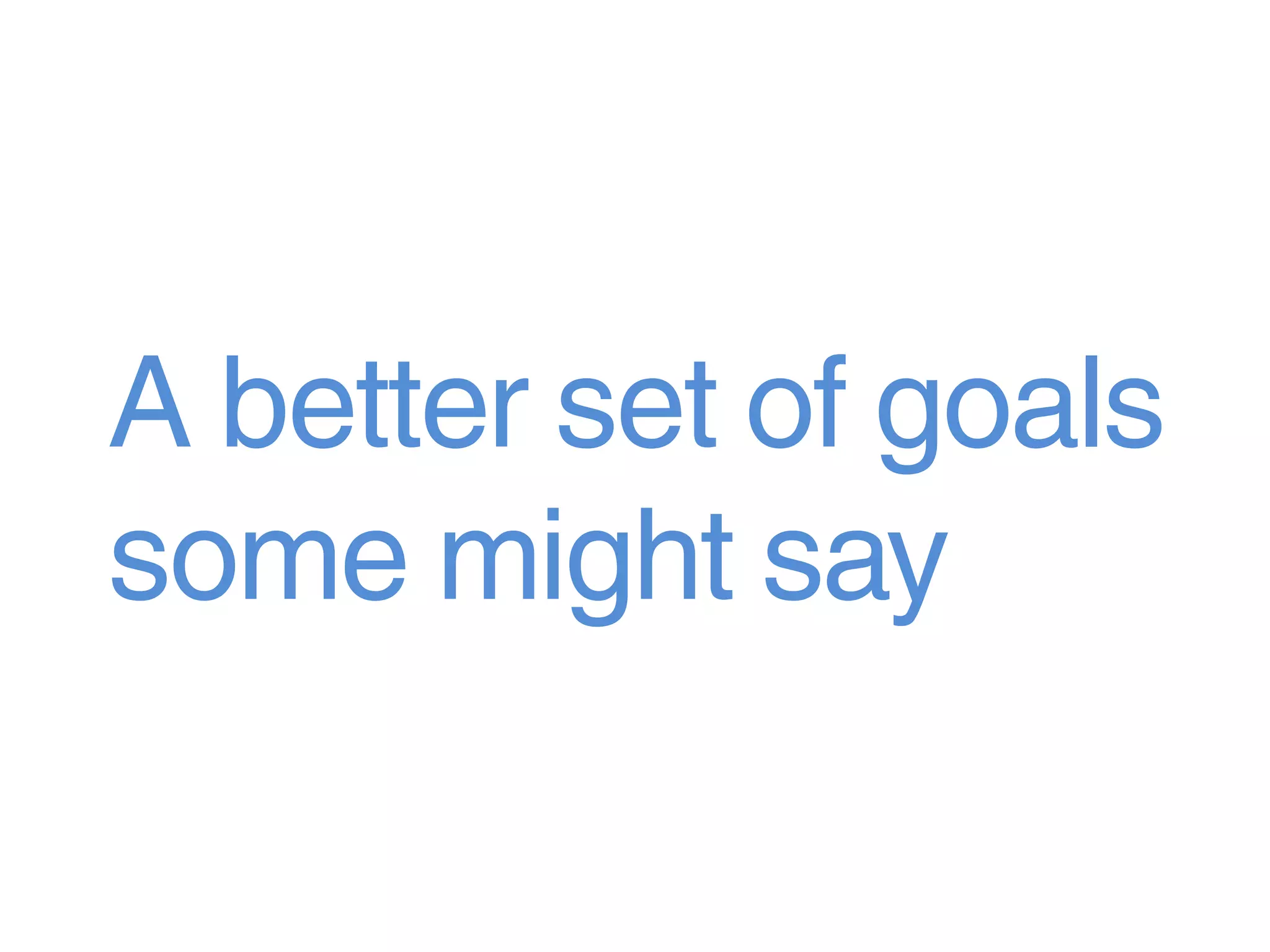 A better set of goals
some might say
 