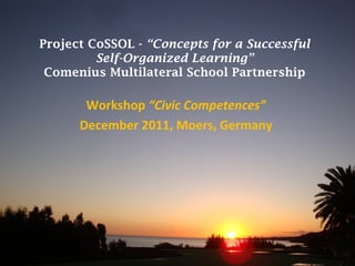 Project CoSSOL - “Concepts for a Successful
         Self-Organized Learning”
 Comenius Multilateral School Partnership

       Workshop “Civic Competences”
      December 2011, Moers, Germany
 