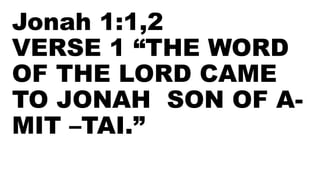 Jonah 1:1,2
VERSE 1 “THE WORD
OF THE LORD CAME
TO JONAH SON OF A-
MIT –TAI.”
 