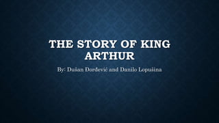 THE STORY OF KING
ARTHUR
By: Dušan Đorđević and Danilo Lopušina
 
