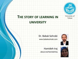 THE STORY OF LEARNING IN
UNIVERSITY
Hamideh Iraj
about.me/HamidehIraj
Dr. Babak Sohrabi
www.babaksohrabi.com
University of
Tehran
 