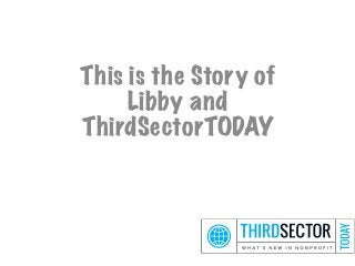 This is the Story of
Libby and
ThirdSectorTODAY

 