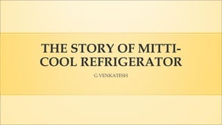 THE STORY OF MITTI-
COOL REFRIGERATOR
G VENKATESH
 