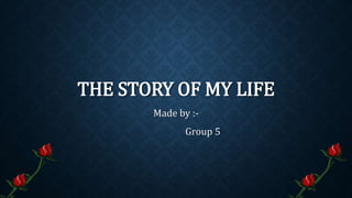 THE STORY OF MY LIFE
Made by :-
Group 5
 