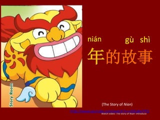 年的故事
(The Story of Nian)
gù shì
Watch video: The story of Nian- introduce
http://www.youtube.com/watch?v=vJSEqKvi7TQ
nián
 