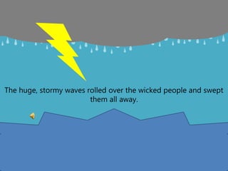 The huge, stormy waves rolled over the wicked people and swept
them all away.
 