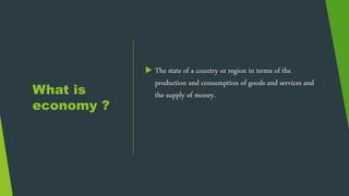 What is
economy ?
 The state of a country or region in terms of the
production and consumption of goods and services and
the supply of money.
 