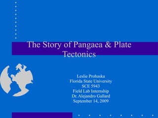 The Story of Pangaea & Plate Tectonics Leslie Prohaska Florida State University SCE 5943 Field Lab Internship Dr. Alejandro Gallard September 14, 2009 