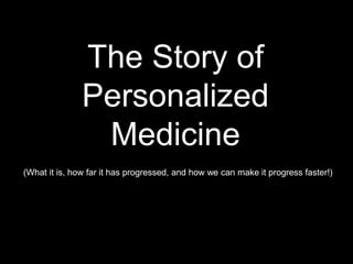 The Story of
Personalized
Medicine
(What it is, how far it has progressed, and how we can make it progress faster!)
 