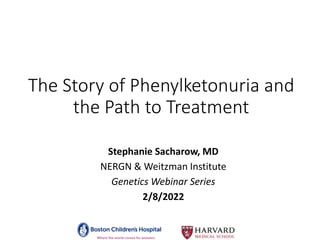 The Story of Phenylketonuria and
the Path to Treatment
Stephanie Sacharow, MD
NERGN & Weitzman Institute
Genetics Webinar Series
2/8/2022
 
