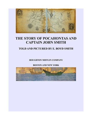 THE STORY OF POCAHONTAS AND
CAPTAIN JOHN SMITH
TOLD AND PICTURED BY E. BOYD SMITH
HOUGHTON MIFFLIN COMPANY
BOSTON AND NEW ...