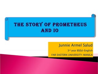 Junnie Armel Salud 3 rd  year BSEd-English FAR EASTERN UNIVERSITY-MANILA THE STORY OF PROMETHEUS AND IO 