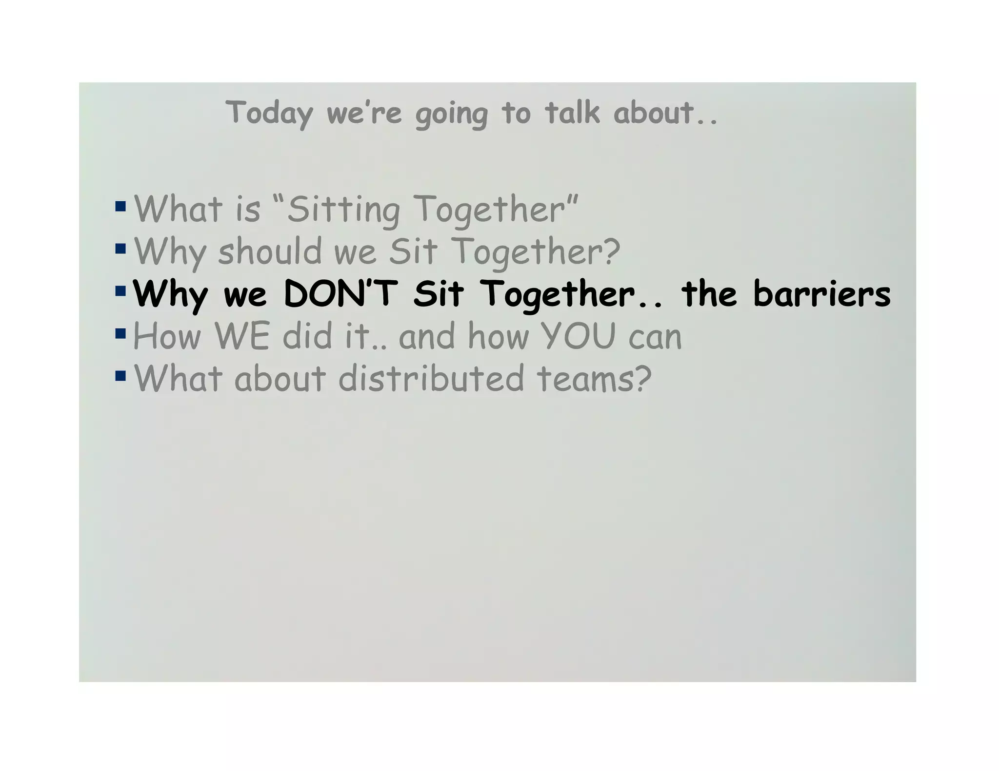 Today we’re going to talk about..


▪ What is “Sitting Together”
▪ Why should we Sit Together?
▪ Why we DON’T Sit Together.. the        barriers
▪ How WE did it.. and how YOU can
▪ What about distributed teams?
 