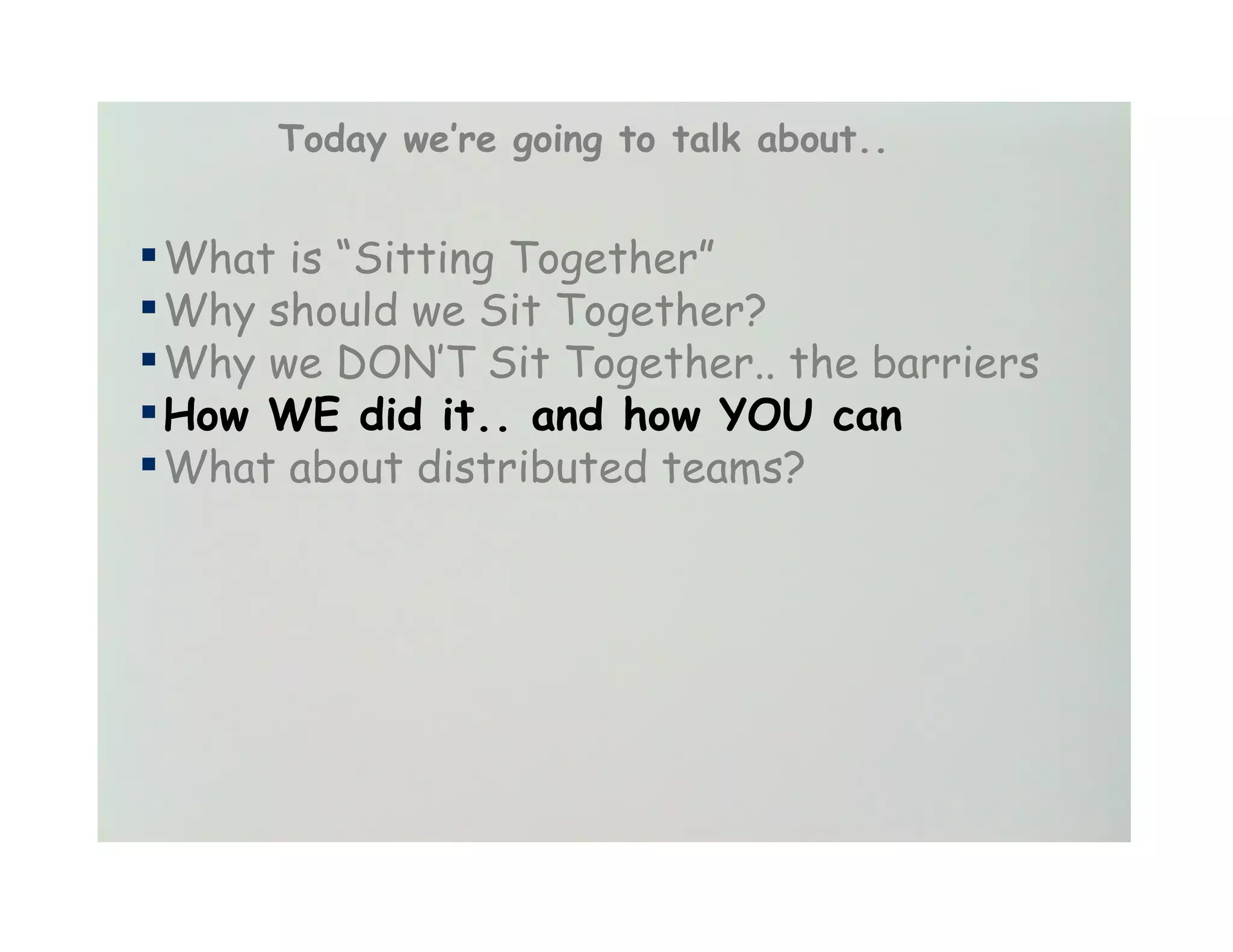Today we’re going to talk about..


▪ What is “Sitting Together”
▪ Why should we Sit Together?
▪ Why we DON’T Sit Together.. the barriers
▪ How WE did it.. and how YOU can
▪ What about distributed teams?
 