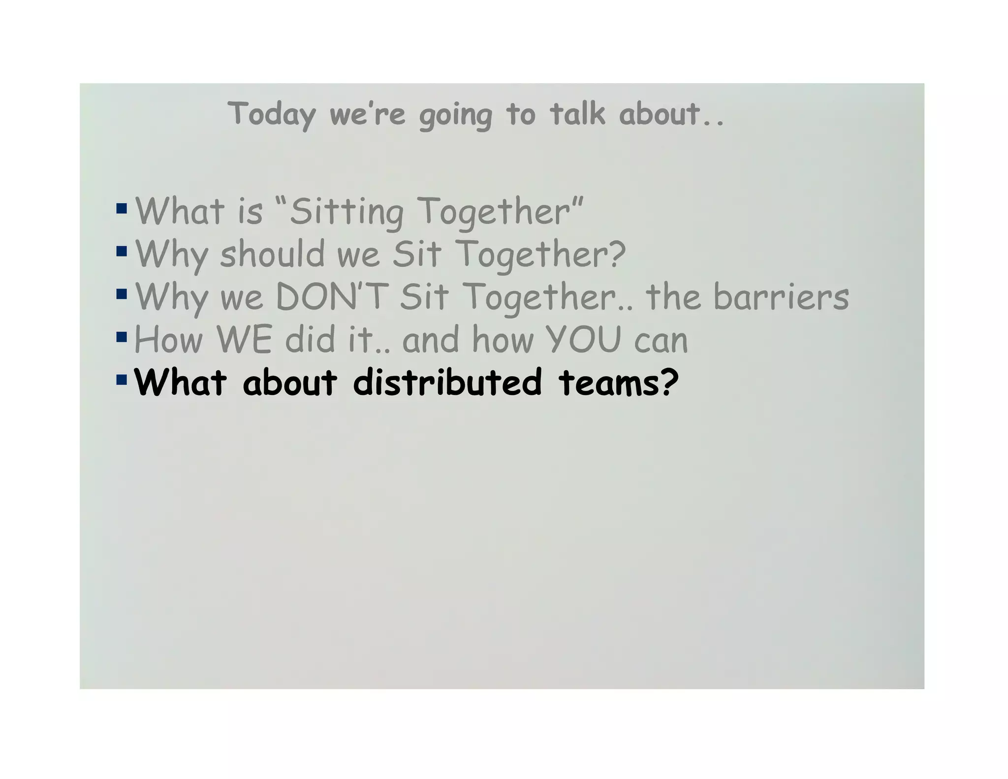 Today we’re going to talk about..


▪ What is “Sitting Together”
▪ Why should we Sit Together?
▪ Why we DON’T Sit Together.. the barriers
▪ How WE did it.. and how YOU can
▪ What about distributed teams?
 