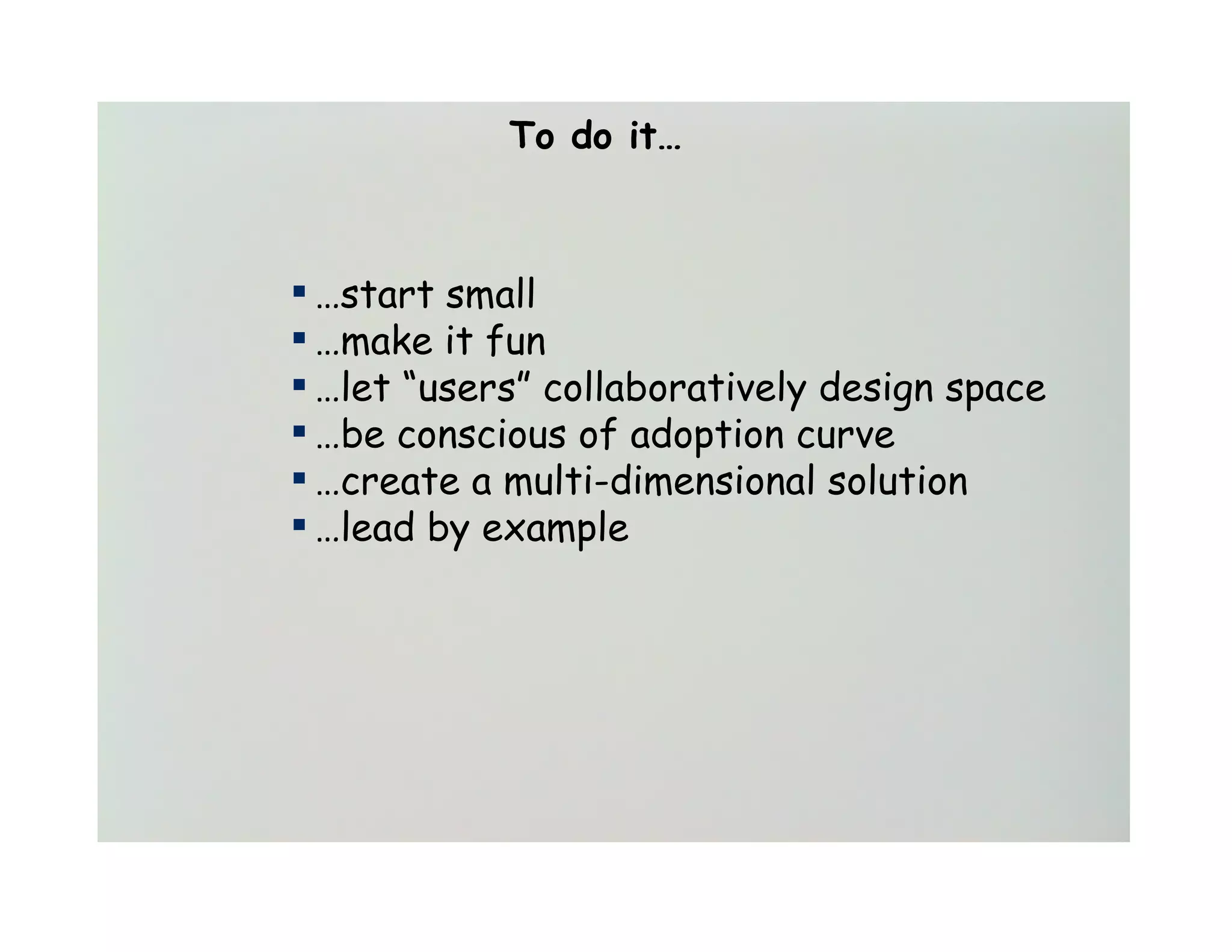 To do it…



▪ …start small
▪ …make it fun
▪ …let “users” collaboratively design space
▪ …be conscious of adoption curve
▪ …create a multi-dimensional solution
▪ …lead by example
 