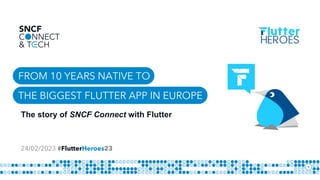 FROM 10 YEARS NATIVE TO
The story of SNCF Connect with Flutter
1
24/02/2023 #FlutterHeroes23
THE BIGGEST FLUTTER APP IN EUROPE
 