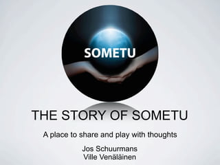 THE STORY OF SOMETU
 A place to share and play with thoughts
            Jos Schuurmans
            Ville Venäläinen
 
