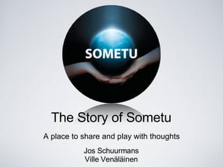 The Story of Sometu
A place to share and play with thoughts
           Jos Schuurmans
           Ville Venäläinen
 