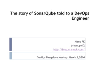 The story of SonarQube told to a DevOps
Engineer

Manu PK
@manupk12
http://blog.manupk.com/
DevOps Bangalore Meetup March 1,2014

 
