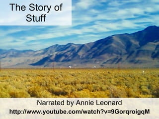 The Story of Stuff Narrated by Annie Leonard http://www.youtube.com/watch?v=9GorqroigqM 