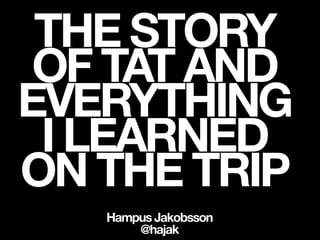 THE STORY
 OF TAT AND
EVERYTHING
 I LEARNED
ON THE TRIP
   Hampus Jakobsson
       @hajak
 