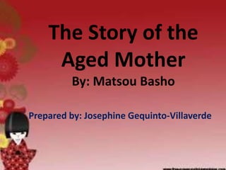 The Story of the
Aged Mother
By: Matsou Basho
Prepared by: Josephine Gequinto-Villaverde
 