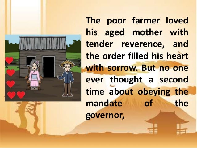 aged mother The aged mother- the main character of the story, who has the wisdom that brings to save and benefited their land the young farmer- the son of the aged mother the daimio-the despotic ruler of shinano but later on he learned to give importance the old folks. aged mother The aged mother- the main character of the story, who has the wisdom that brings to save and benefited their land the young farmer- the son of the aged mother the daimio-the despotic ruler of shinano but later on he learned to give importance the old folks.