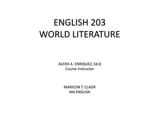 ENGLISH 203
WORLD LITERATURE
ALEXIS A. ENRIQUEZ, Ed.D
Course Instructor
MARICON T. CLAOR
MA ENGLISH
 