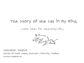 The story of the cat in my mind.
…some ideas for pleasantly life…
Chakkraphan Phetphum
Faculty of Public Health, Naresuan University, Thailand
pumanatural@gmail.com
 