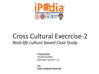 Cross Cultural Execrcise-2
Real-life culture based Case Study
Prepared By-
Harshal Godhia
BITS Goa, Session – A
For-
Cross Cultural Team A9
 