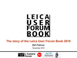 The story of the Leica User Forum Book 2010
Bill Palmer
November 2010
 