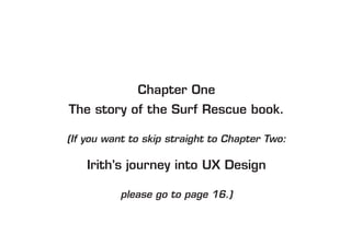Chapter One
The story of the Surf Rescue book.

(If you want to skip straight to Chapter Two:

    Irith’s journey into UX Design

           please go to page 16.)
 