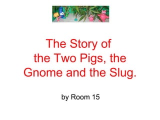 The Story of  the Two Pigs, the Gnome and the Slug. by Room 15 