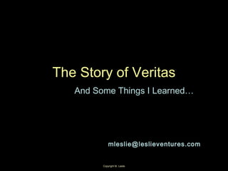 Copyright M. Leslie 1
The Story of Veritas
And Some Things I Learned…
mleslie@leslieventures.com
 