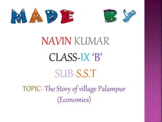 NAVIN KUMAR
CLASS-IX ‘B’
SUB-S.S.T
TOPIC- The Story of village Palampur
(Economics)
 