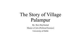 The Story of Village
Palampur
By- Ravi Raj Kamal
Master of Arts (Political Science)
University of Delhi
 