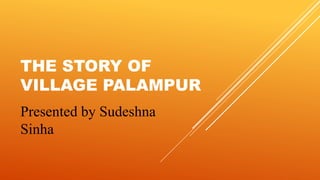 THE STORY OF
VILLAGE PALAMPUR
Presented by Sudeshna
Sinha
 