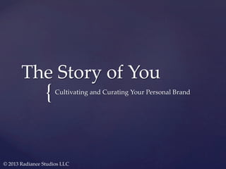 The  Story  of  You	

{	

Cultivating  and  Curating  Your  Personal  Brand	

©  2013  Radiance  Studios  LLC	

 