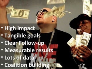• High impact
• Tangible goals
• Clear Follow-up
• Measurable results
• Lots of data
• Coalition building

 