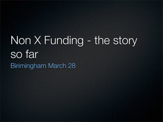 Non X Funding - the story
so far
Birimingham March 28
 