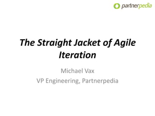 The Straight Jacket of Agile
         Iteration
            Michael Vax
    VP Engineering, Partnerpedia
 
