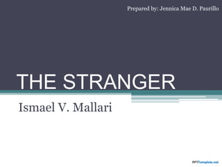 THE STRANGER
Ismael V. Mallari
Prepared by: Jennica Mae D. Paurillo
 
