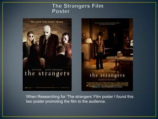 When Researching for „The strangers‟ Film poster I found this
two poster promoting the film to the audience.

 