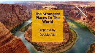 N
E
S
W
The Strangest
Places In The
World
Prepared by:
Double Alis
 