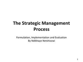 The Strategic Management
          Process
 Formulation, Implementation and Evaluation
           By Ndikhaye Netshiozwi




                                              1
 
